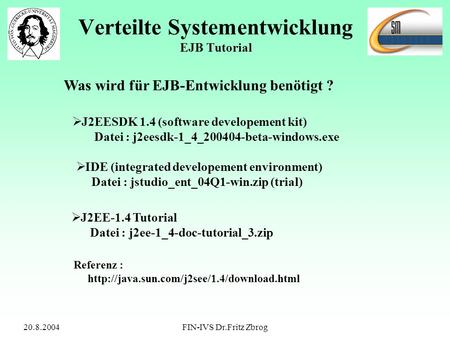 20.8.2004FIN-IVS Dr.Fritz Zbrog Verteilte Systementwicklung EJB Tutorial Was wird für EJB-Entwicklung benötigt ? J2EESDK 1.4 (software developement kit)