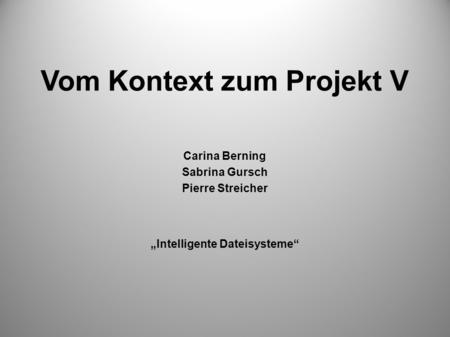 Vom Kontext zum Projekt V Carina Berning Sabrina Gursch Pierre Streicher Intelligente Dateisysteme.