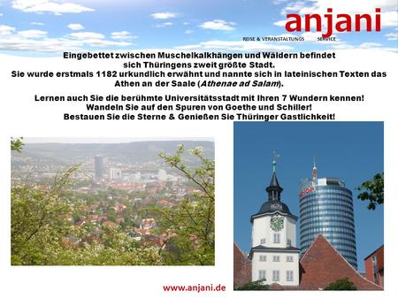Anjani REISE & VERANSTALTUNGS SERVICE www.anjani.de Eingebettet zwischen Muschelkalkhängen und Wäldern befindet sich Thüringens zweit größte Stadt. Sie.