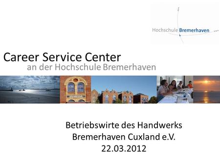 Career Service Center an der Hochschule Bremerhaven Betriebswirte des Handwerks Bremerhaven Cuxland e.V. 22.03.2012.