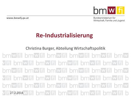 Www.bmwfj.gv.at Re-Industrialisierung Christina Burger, Abteilung Wirtschaftspolitik 27.2.2014.