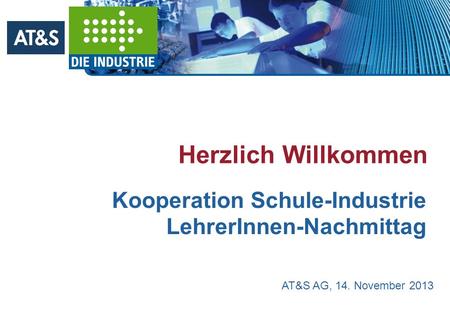 Herzlich Willkommen Kooperation Schule-Industrie LehrerInnen-Nachmittag AT&S AG, 14. November 2013.