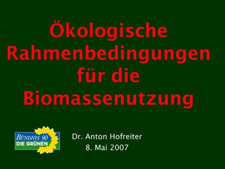 Ökologische Rahmenbedingungen für die Biomassenutzung Dr. Anton Hofreiter 8. Mai 2007.