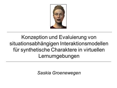 Konzeption und Evaluierung von situationsabhängigen Interaktionsmodellen für synthetische Charaktere in virtuellen Lernumgebungen Saskia Groenewegen.