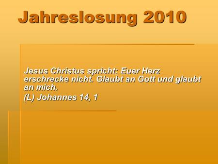 Jahreslosung 2010 Jesus Christus spricht: Euer Herz erschrecke nicht. Glaubt an Gott und glaubt an mich. (L) Johannes 14, 1.