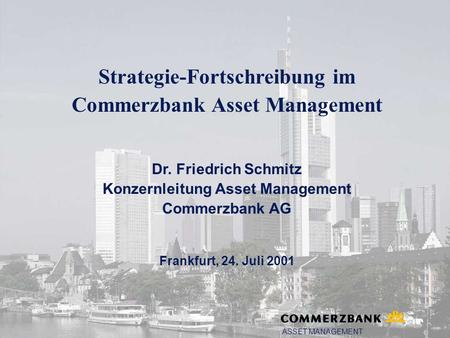 Strategie-Fortschreibung im Commerzbank Asset Management Dr. Friedrich Schmitz Konzernleitung Asset Management Commerzbank AG Frankfurt, 24. Juli 2001.