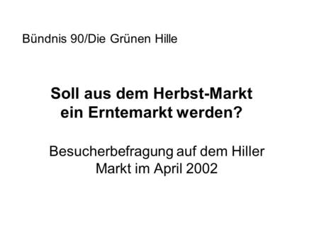 Soll aus dem Herbst-Markt ein Erntemarkt werden? Besucherbefragung auf dem Hiller Markt im April 2002 Bündnis 90/Die Grünen Hille.