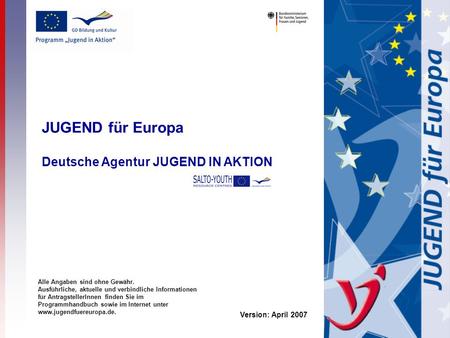 JUGEND für Europa Deutsche Agentur JUGEND IN AKTION Version: April 2007 Alle Angaben sind ohne Gewähr. Ausführliche, aktuelle und verbindliche Informationen.