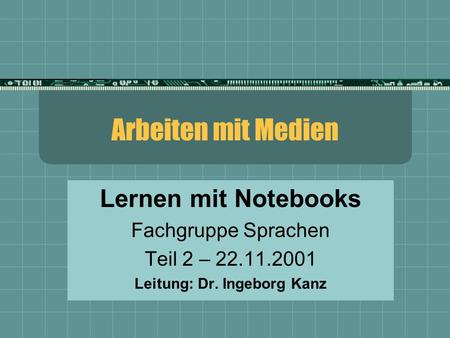 Arbeiten mit Medien Lernen mit Notebooks Fachgruppe Sprachen Teil 2 – 22.11.2001 Leitung: Dr. Ingeborg Kanz.