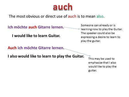 The most obvious or direct use of auch is to mean also. Ich möchte auch Gitarre lernen. Auch ich möchte Gitarre lernen. I would like to learn Guitar. Someone.