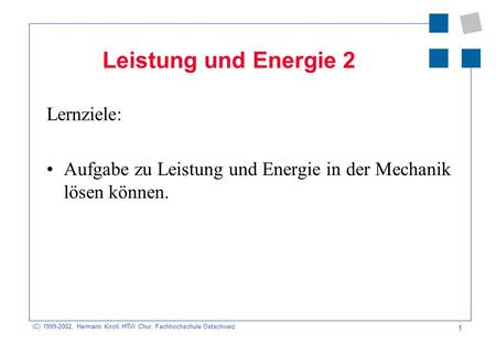 (C) 1999-2002, Hermann Knoll, HTW Chur, Fachhochschule Ostschweiz 1 Leistung und Energie 2 Lernziele: Aufgabe zu Leistung und Energie in der Mechanik lösen.