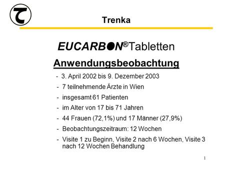 1 Trenka EUCARBON ® Tabletten Anwendungsbeobachtung - 3. April 2002 bis 9. Dezember 2003 -7 teilnehmende Ärzte in Wien -insgesamt 61 Patienten -im Alter.