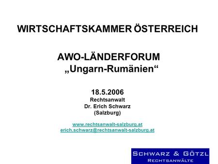 WIRTSCHAFTSKAMMER ÖSTERREICH AWO-LÄNDERFORUM Ungarn-Rumänien 18.5.2006 Rechtsanwalt Dr. Erich Schwarz (Salzburg)