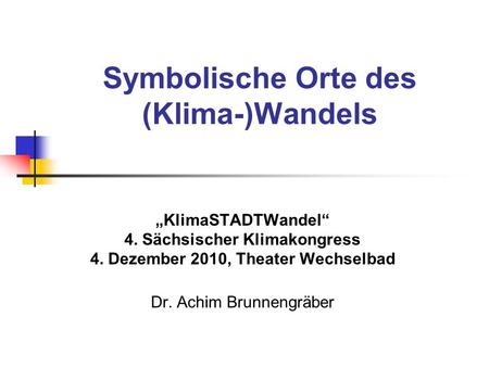 Symbolische Orte des (Klima-)Wandels KlimaSTADTWandel 4. Sächsischer Klimakongress 4. Dezember 2010, Theater Wechselbad Dr. Achim Brunnengräber.