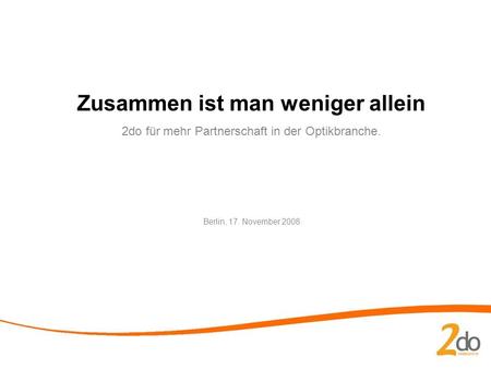 Zusammen ist man weniger allein 2do für mehr Partnerschaft in der Optikbranche. Berlin, 17. November 2008.