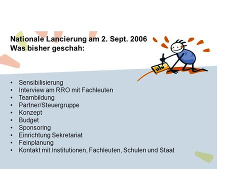 Nationale Lancierung am 2. Sept. 2006 Was bisher geschah: Sensibilisierung Interview am RRO mit Fachleuten Teambildung Partner/Steuergruppe Konzept Budget.