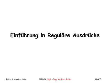 ADAT©2004 Dipl. - Ing. Walter SabinSeite: 1 Version 1.0a Einführung in Reguläre Ausdrücke.