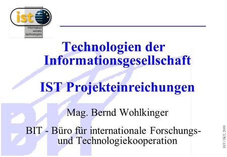 BIT / IKT, 2000 Technologien der Informationsgesellschaft IST Projekteinreichungen Mag. Bernd Wohlkinger BIT - Büro für internationale Forschungs- und.