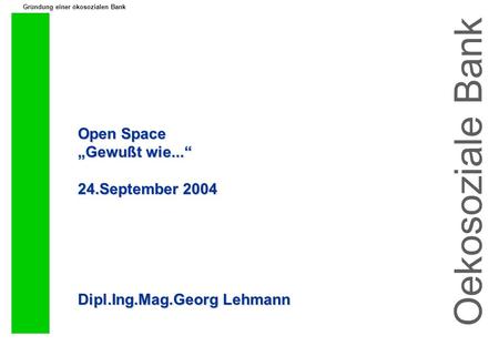 Gründung einer ökosozialen Bank Open Space Gewußt wie... 24.September 2004 Dipl.Ing.Mag.Georg Lehmann Oekosoziale Bank.