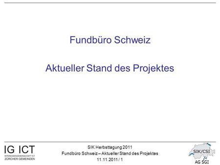 SIK Herbsttagung 2011 Fundbüro Schweiz – Aktueller Stand des Projektes 11.11.2011 / 1 AG SGI Fundbüro Schweiz Aktueller Stand des Projektes.