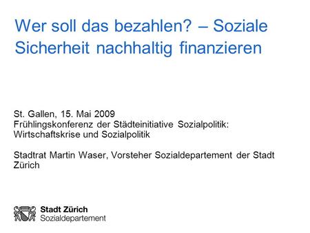 Wer soll das bezahlen? – Soziale Sicherheit nachhaltig finanzieren St. Gallen, 15. Mai 2009 Frühlingskonferenz der Städteinitiative Sozialpolitik: Wirtschaftskrise.