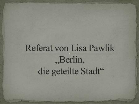 Referat von Lisa Pawlik „Berlin, die geteilte Stadt“