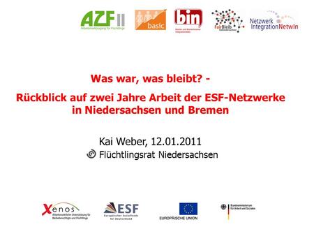 Was war, was bleibt? - Rückblick auf zwei Jahre Arbeit der ESF-Netzwerke in Niedersachsen und Bremen Kai Weber, 12.01.2011 Flüchtlingsrat Niedersachsen.