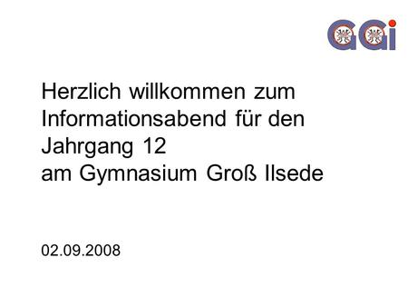 Herzlich willkommen zum Informationsabend für den Jahrgang 12 am Gymnasium Groß Ilsede 02.09.2008.