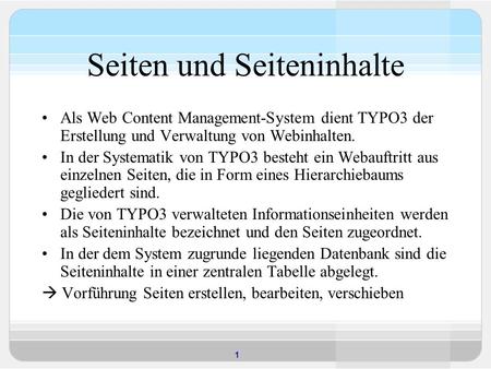 1 Seiten und Seiteninhalte Als Web Content Management-System dient TYPO3 der Erstellung und Verwaltung von Webinhalten. In der Systematik von TYPO3 besteht.