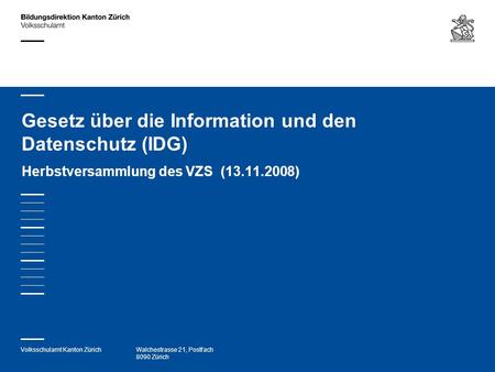 Volksschulamt Kanton ZürichWalchestrasse 21, Postfach 8090 Zürich Gesetz über die Information und den Datenschutz (IDG) Herbstversammlung des VZS (13.11.2008)