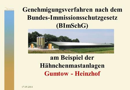 Genehmigungsverfahren nach dem Bundes-Immissionsschutzgesetz (BImSchG) am Beispiel der Hähnchenmastanlagen Gumtow - Heinzhof 31.03.2017.