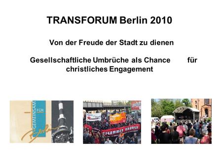 TRANSFORUM Berlin 2010 Von der Freude der Stadt zu dienen Gesellschaftliche Umbrüche als Chance für christliches Engagement.