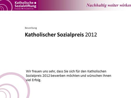 Nachhaltig weiter wirken. Bewerbung Katholischer Sozialpreis 2012 Wir freuen uns sehr, dass Sie sich für den Katholischen Sozialpreis 2012 bewerben möchten.
