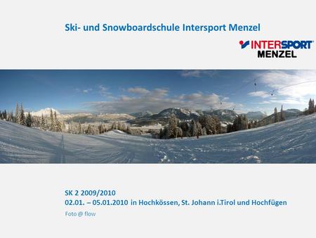 SK 2 2009/2010 02.01. – 05.01.2010 in Hochkössen, St. Johann i.Tirol und Hochfügen flow Ski- und Snowboardschule Intersport Menzel.