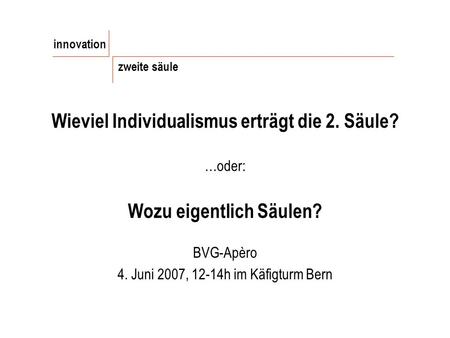 Wieviel Individualismus erträgt die 2. Säule? …oder: Wozu eigentlich Säulen? BVG-Apèro 4. Juni 2007, 12-14h im Käfigturm Bern innovation zweite säule.