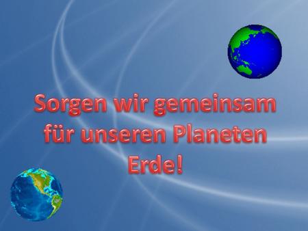 Sorgen wir gemeinsam für unseren Planeten Erde!
