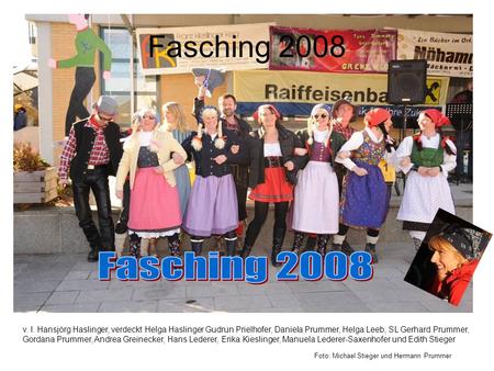 Fasching 2008 Fasching 2008 v. l. Hansjörg Haslinger, verdeckt Helga Haslinger Gudrun Prielhofer, Daniela Prummer, Helga Leeb, SL Gerhard Prummer, Gordana.