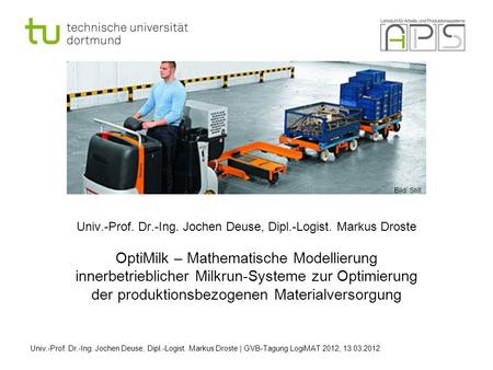 Bild: Still Univ.-Prof. Dr.-Ing. Jochen Deuse, Dipl.-Logist. Markus Droste OptiMilk – Mathematische Modellierung innerbetrieblicher Milkrun-Systeme zur.