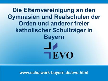 Die Elternvereinigung an den Gymnasien und Realschulen der Orden und anderer freier katholischer Schulträger in Bayern www.schulwerk-bayern.de/evo.html.