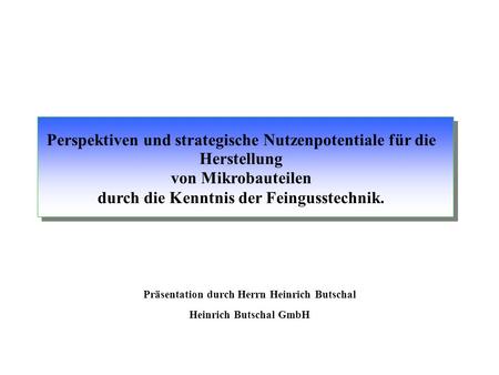 Präsentation durch Herrn Heinrich Butschal Heinrich Butschal GmbH Perspektiven und strategische Nutzenpotentiale für die Herstellung von Mikrobauteilen.