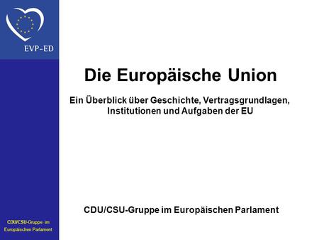 Die Europäische Union Ein Überblick über Geschichte, Vertragsgrundlagen, Institutionen und Aufgaben der EU CDU/CSU-Gruppe im Europäischen Parlament CDU/CSU-Gruppe.