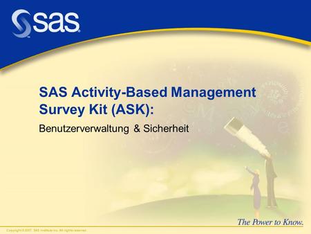 Copyright © 2007, SAS Institute Inc. All rights reserved. SAS Activity-Based Management Survey Kit (ASK): Benutzerverwaltung & Sicherheit.