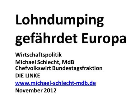 Lohndumping gefährdet Europa Wirtschaftspolitik Michael Schlecht, MdB Chefvolkswirt Bundestagsfraktion DIE LINKE www.michael-schlecht-mdb.de November 2012.