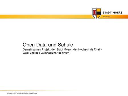 Open Data und Schule Gemeinsames Projekt der Stadt Moers, der Hochschule Rhein- Waal und des Gymnasium Adolfinum 18. Mai 2014 Claus Arndt | Fachdienstleiter.