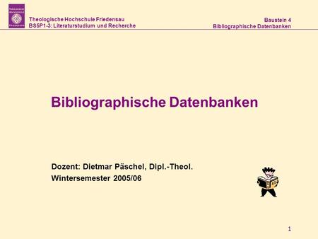 Theologische Hochschule Friedensau BS5P1-3: Literaturstudium und Recherche Baustein 4 Bibliographische Datenbanken 1 Dozent: Dietmar Päschel, Dipl.-Theol.