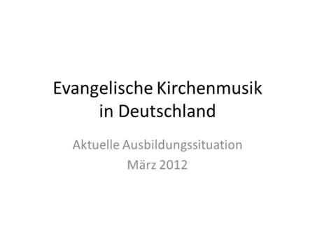 Evangelische Kirchenmusik in Deutschland Aktuelle Ausbildungssituation März 2012.