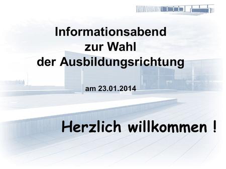Informationsabend zur Wahl der Ausbildungsrichtung am 23.01.2014 Herzlich willkommen !