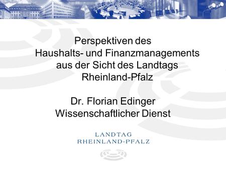 1 Perspektiven des Haushalts- und Finanzmanagements aus der Sicht des Landtags Rheinland-Pfalz Dr. Florian Edinger Wissenschaftlicher Dienst.