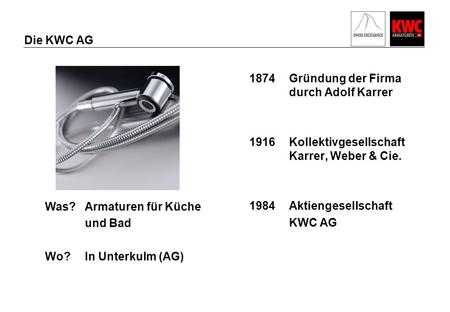 Die KWC AG 1874Gründung der Firma durch Adolf Karrer 1916Kollektivgesellschaft Karrer, Weber & Cie. 1984Aktiengesellschaft KWC AG Was?Armaturen für Küche.