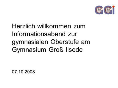 Herzlich willkommen zum Informationsabend zur gymnasialen Oberstufe am Gymnasium Groß Ilsede 07.10.2008.